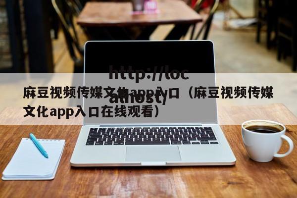 麻豆视频传媒文化app入口(麻豆视频传媒文化app入口在线观看)